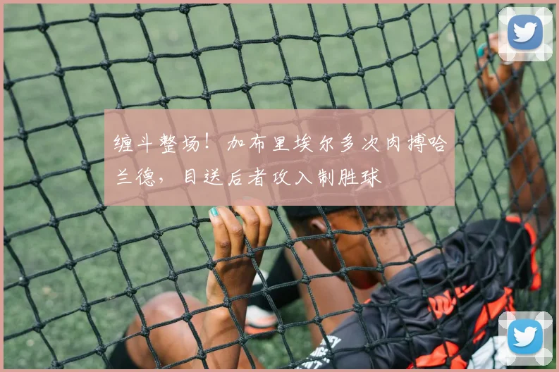 缠斗整场！加布里埃尔多次肉搏哈兰德，目送后者攻入制胜球
