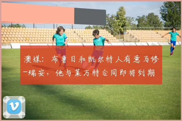 澳媒：布鲁日和凯尔特人有意马修-瑞安，他与莱万特合同即将到期
