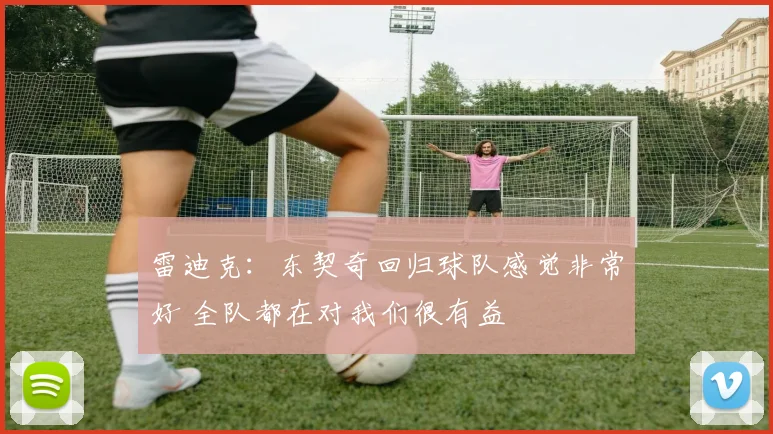 雷迪克：东契奇回归球队感觉非常好 全队都在对我们很有益