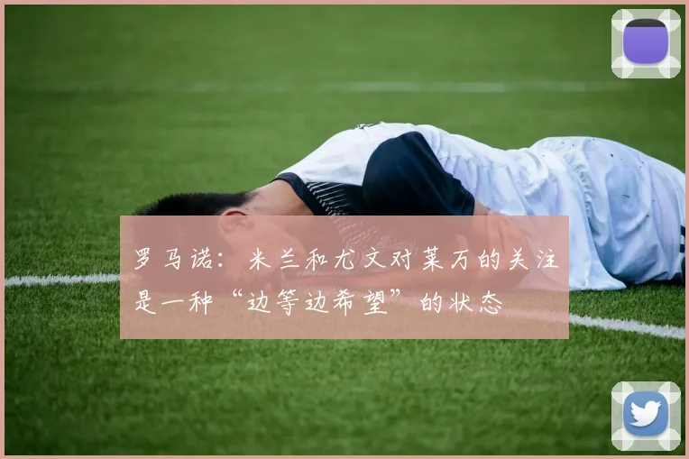 罗马诺：米兰和尤文对莱万的关注是一种“边等边希望”的状态