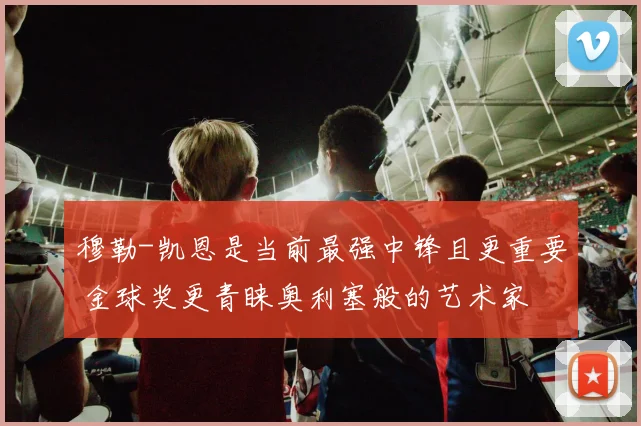 穆勒-凯恩是当前最强中锋且更重要 金球奖更青睐奥利塞般的艺术家