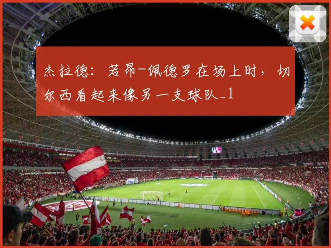 杰拉德：若昂-佩德罗在场上时，切尔西看起来像另一支球队_1
