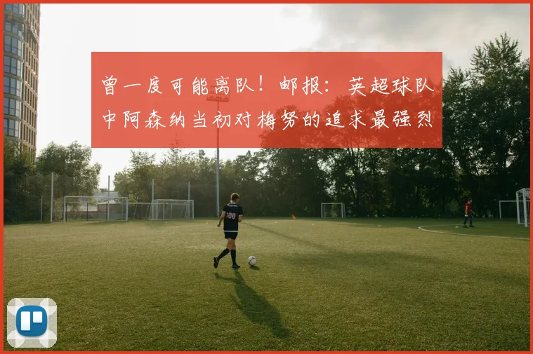 曾一度可能离队！邮报：英超球队中阿森纳当初对梅努的追求最强烈
