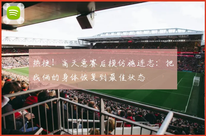 热梗！高天意赛后模仿施连志：把我俩的身体恢复到最佳状态